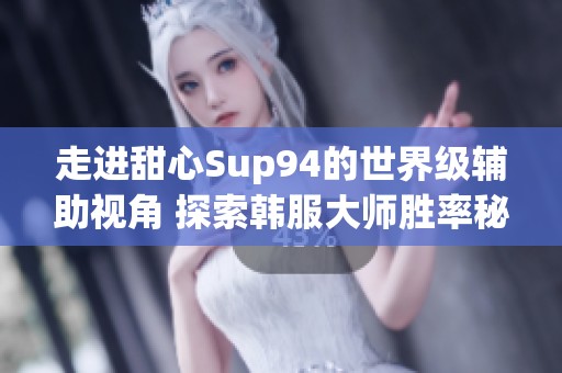 走进甜心Sup94的世界级辅助视角 探索韩服大师胜率秘密