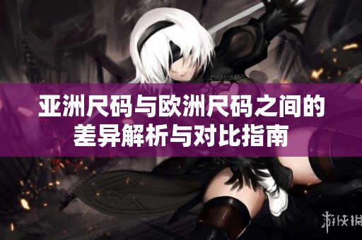 亚洲尺码与欧洲尺码之间的差异解析与对比指南