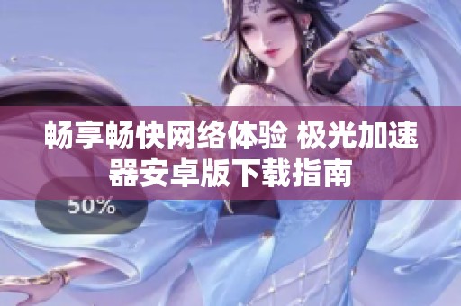 畅享畅快网络体验 极光加速器安卓版下载指南
