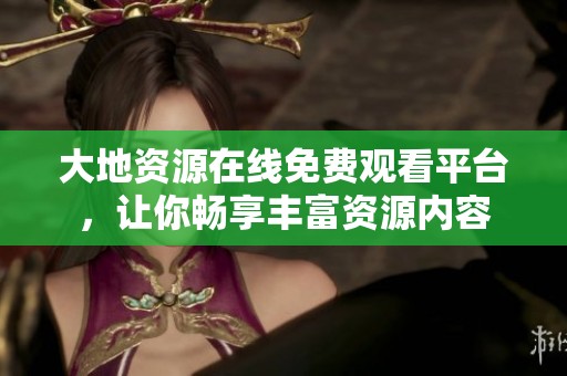 大地资源在线免费观看平台，让你畅享丰富资源内容