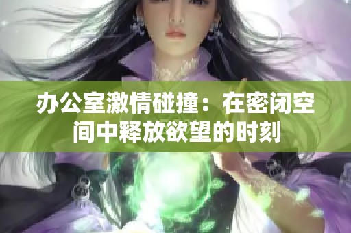 办公室激情碰撞：在密闭空间中释放欲望的时刻