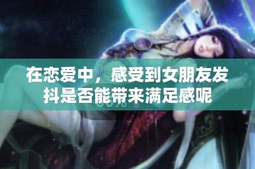 在恋爱中，感受到女朋友发抖是否能带来满足感呢