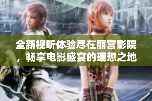 全新视听体验尽在丽宫影院，畅享电影盛宴的理想之地