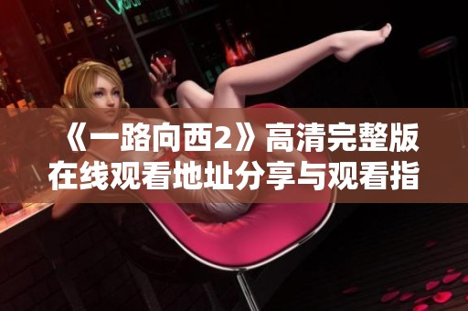 《一路向西2》高清完整版在线观看地址分享与观看指南