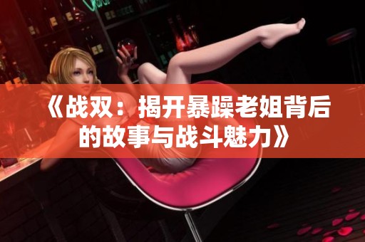 《战双：揭开暴躁老姐背后的故事与战斗魅力》