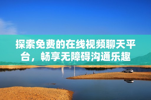 探索免费的在线视频聊天平台，畅享无障碍沟通乐趣