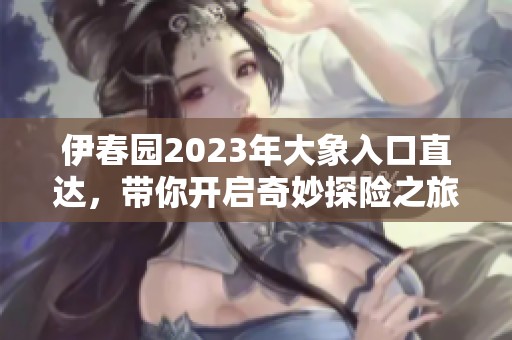 伊春园2023年大象入口直达，带你开启奇妙探险之旅