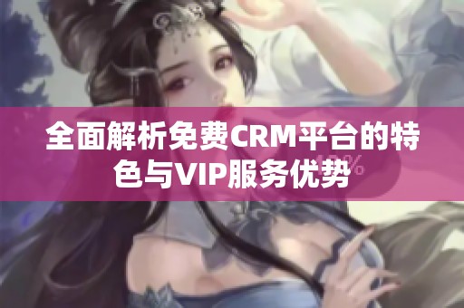 全面解析免费CRM平台的特色与VIP服务优势