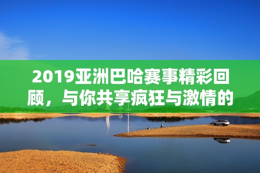 2019亚洲巴哈赛事精彩回顾，与你共享疯狂与激情的冒险之旅