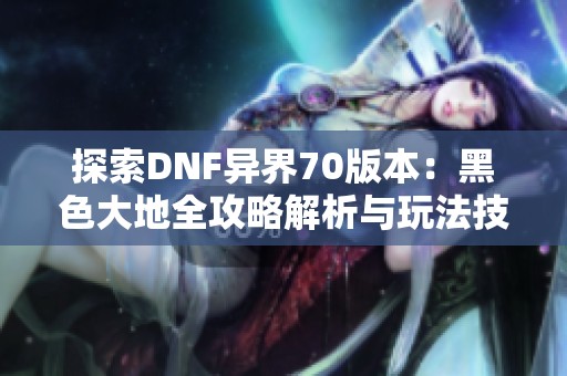 探索DNF异界70版本：黑色大地全攻略解析与玩法技巧