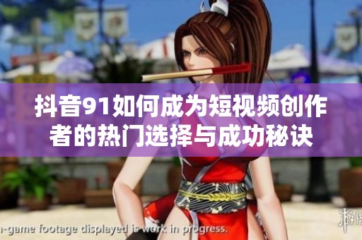抖音91如何成为短视频创作者的热门选择与成功秘诀