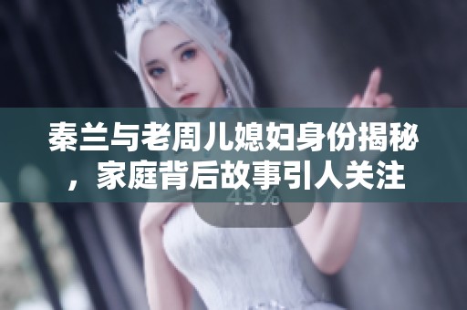 秦兰与老周儿媳妇身份揭秘，家庭背后故事引人关注
