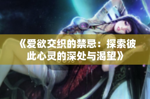 《爱欲交织的禁忌：探索彼此心灵的深处与渴望》