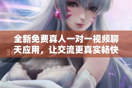 全新免费真人一对一视频聊天应用，让交流更真实畅快