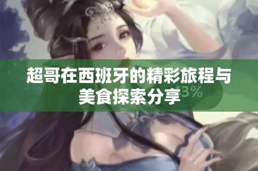 超哥在西班牙的精彩旅程与美食探索分享