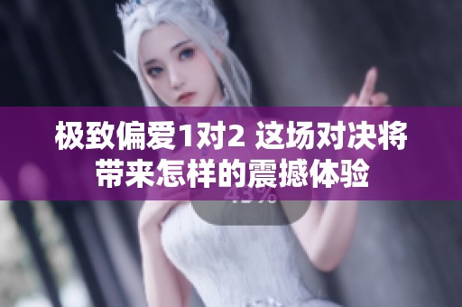 极致偏爱1对2 这场对决将带来怎样的震撼体验