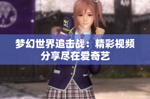梦幻世界追击战：精彩视频分享尽在爱奇艺