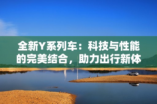 全新Y系列车：科技与性能的完美结合，助力出行新体验