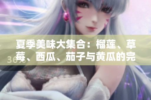 夏季美味大集合：榴莲、草莓、西瓜、茄子与黄瓜的完美搭配