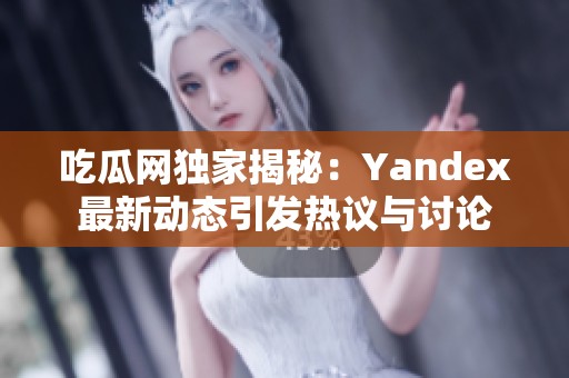 吃瓜网独家揭秘：Yandex最新动态引发热议与讨论