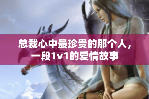 总裁心中最珍贵的那个人，一段1v1的爱情故事