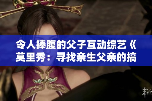 令人捧腹的父子互动综艺《莫里秀：寻找亲生父亲的搞笑之旅》