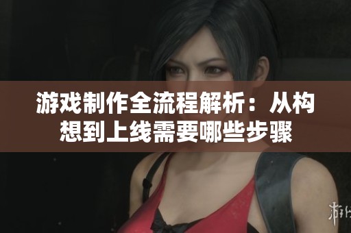 游戏制作全流程解析：从构想到上线需要哪些步骤