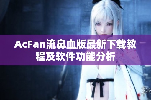 AcFan流鼻血版最新下载教程及软件功能分析