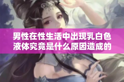男性在性生活中出现乳白色液体究竟是什么原因造成的