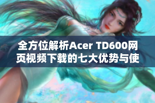 全方位解析Acer TD600网页视频下载的七大优势与使用技巧
