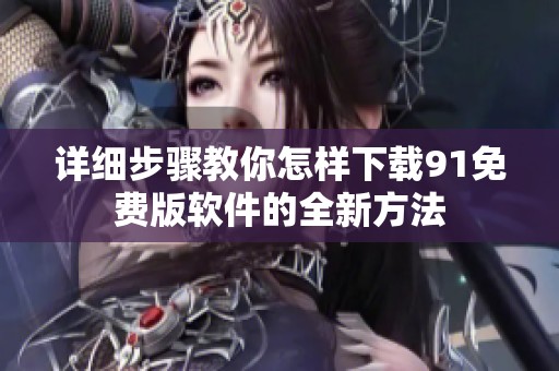 详细步骤教你怎样下载91免费版软件的全新方法