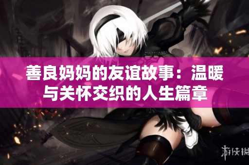 善良妈妈的友谊故事：温暖与关怀交织的人生篇章