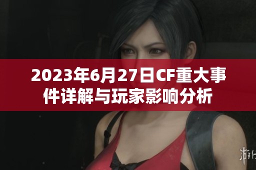 2023年6月27日CF重大事件详解与玩家影响分析