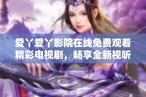 爱丫爱丫影院在线免费观看精彩电视剧，畅享全新视听体验