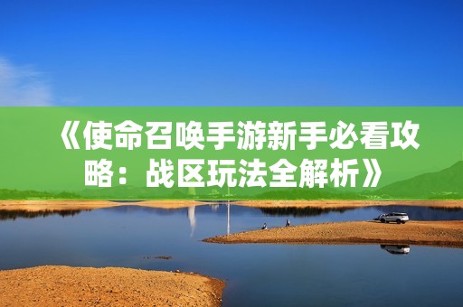 《使命召唤手游新手必看攻略：战区玩法全解析》