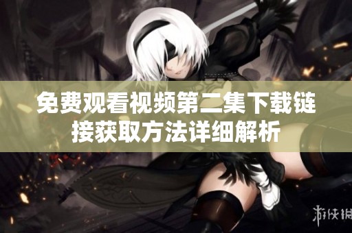 免费观看视频第二集下载链接获取方法详细解析