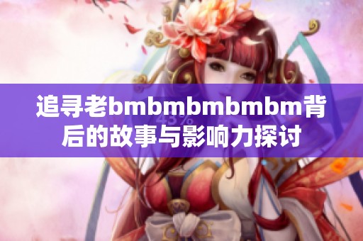 追寻老bmbmbmbmbm背后的故事与影响力探讨