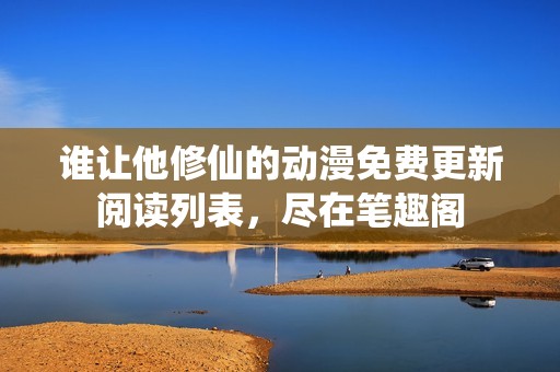谁让他修仙的动漫免费更新阅读列表，尽在笔趣阁
