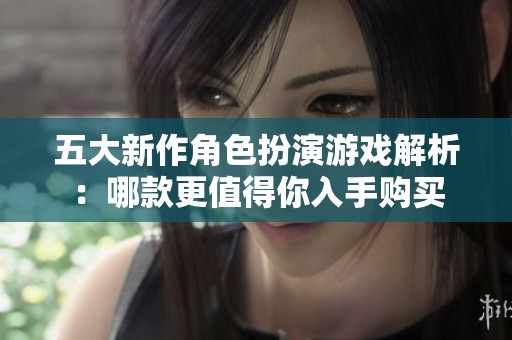 五大新作角色扮演游戏解析：哪款更值得你入手购买