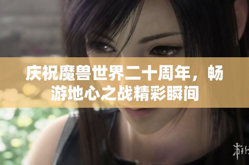 庆祝魔兽世界二十周年，畅游地心之战精彩瞬间