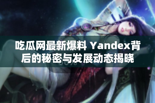吃瓜网最新爆料 Yandex背后的秘密与发展动态揭晓