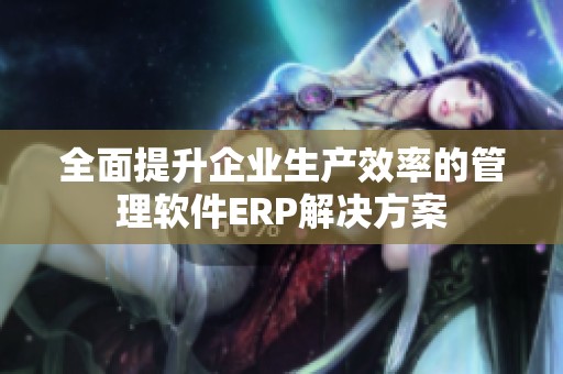 全面提升企业生产效率的管理软件ERP解决方案
