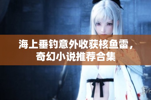 海上垂钓意外收获核鱼雷，奇幻小说推荐合集