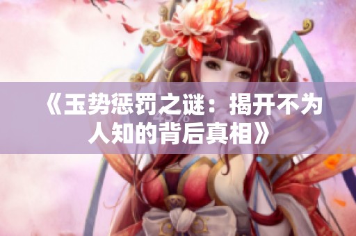 《玉势惩罚之谜：揭开不为人知的背后真相》