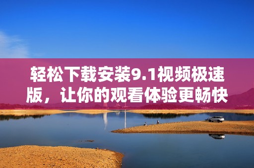轻松下载安装9.1视频极速版，让你的观看体验更畅快