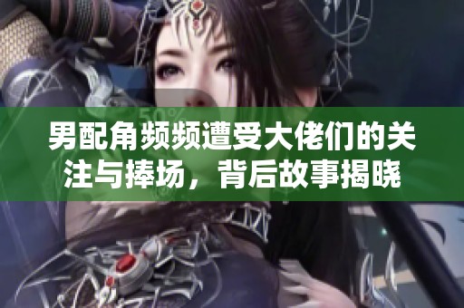 男配角频频遭受大佬们的关注与捧场，背后故事揭晓