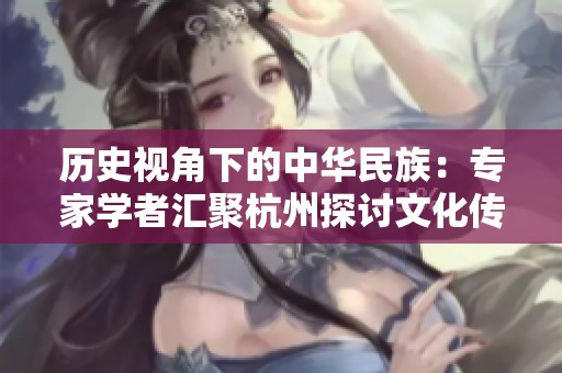 历史视角下的中华民族：专家学者汇聚杭州探讨文化传承与发展