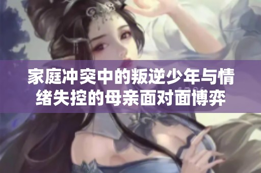 家庭冲突中的叛逆少年与情绪失控的母亲面对面博弈