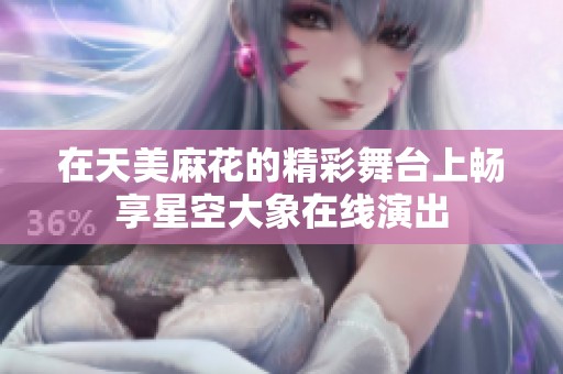 在天美麻花的精彩舞台上畅享星空大象在线演出