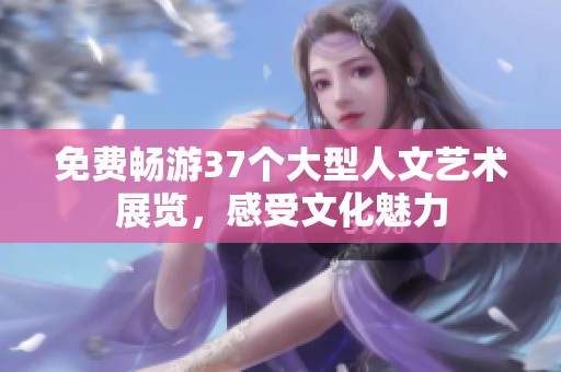 免费畅游37个大型人文艺术展览，感受文化魅力